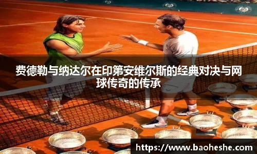 费德勒与纳达尔在印第安维尔斯的经典对决与网球传奇的传承