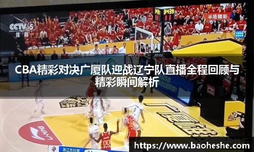 CBA精彩对决广厦队迎战辽宁队直播全程回顾与精彩瞬间解析