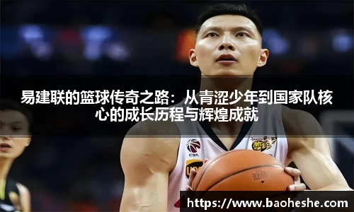 易建联的篮球传奇之路：从青涩少年到国家队核心的成长历程与辉煌成就