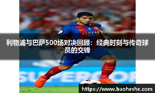 利物浦与巴萨500场对决回顾：经典时刻与传奇球员的交锋