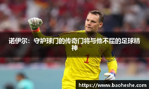诺伊尔：守护球门的传奇门将与他不屈的足球精神