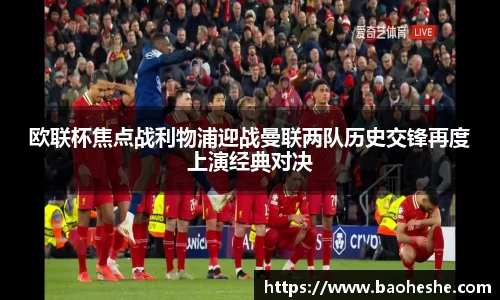 欧联杯焦点战利物浦迎战曼联两队历史交锋再度上演经典对决