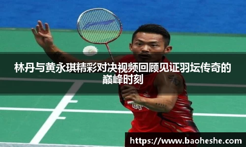 林丹与黄永琪精彩对决视频回顾见证羽坛传奇的巅峰时刻