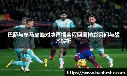 巴萨与皇马巅峰对决直播全程回顾精彩瞬间与战术解析