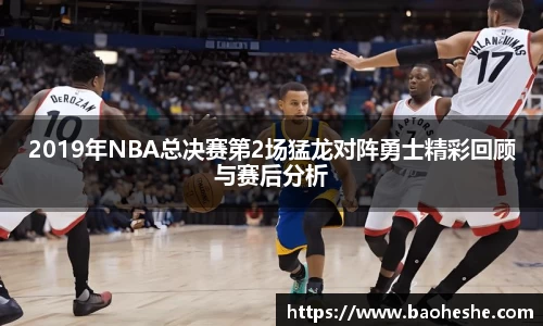 2019年NBA总决赛第2场猛龙对阵勇士精彩回顾与赛后分析