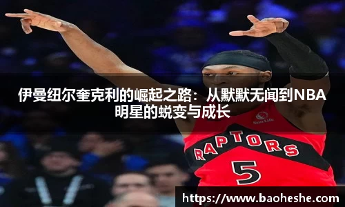 伊曼纽尔奎克利的崛起之路：从默默无闻到NBA明星的蜕变与成长