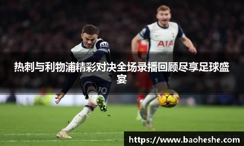 热刺与利物浦精彩对决全场录播回顾尽享足球盛宴